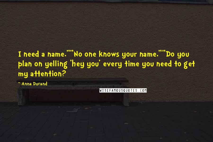 Anna Durand quotes: I need a name.""No one knows your name.""Do you plan on yelling 'hey you' every time you need to get my attention?