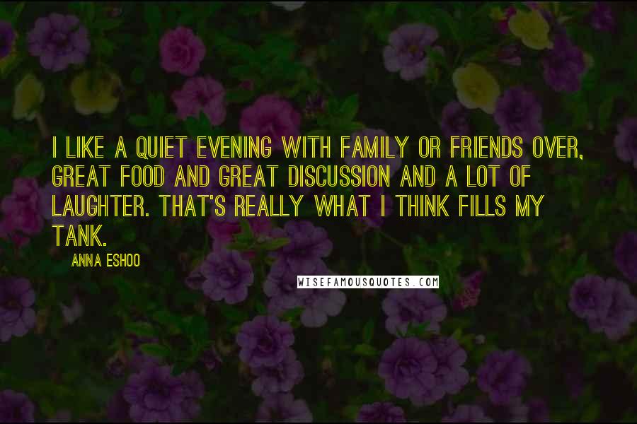 Anna Eshoo quotes: I like a quiet evening with family or friends over, great food and great discussion and a lot of laughter. That's really what I think fills my tank.
