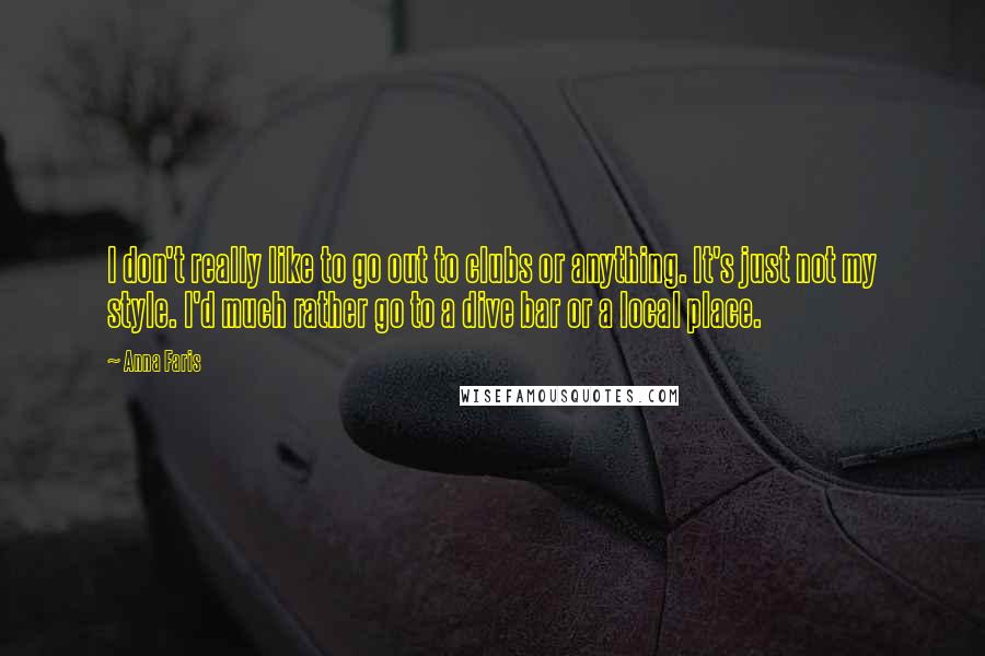 Anna Faris quotes: I don't really like to go out to clubs or anything. It's just not my style. I'd much rather go to a dive bar or a local place. Anna Faris quotes: I don't really like to go out to clubs or anything. It's just not my style. I'd much rather go to a dive bar or a local place.