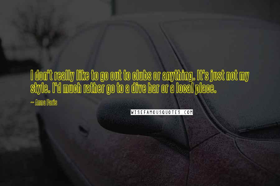 Anna Faris quotes: I don't really like to go out to clubs or anything. It's just not my style. I'd much rather go to a dive bar or a local place.