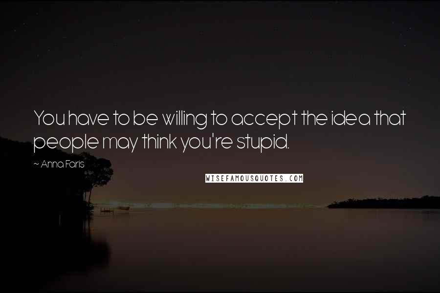 Anna Faris quotes: You have to be willing to accept the idea that people may think you're stupid.