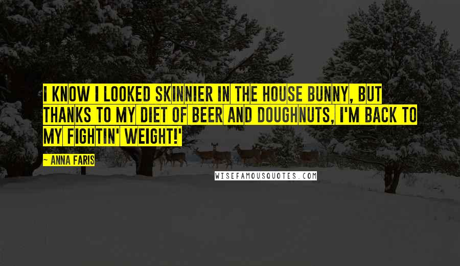 Anna Faris quotes: I know I looked skinnier in The House Bunny, but thanks to my diet of beer and doughnuts, I'm back to my fightin' weight!'