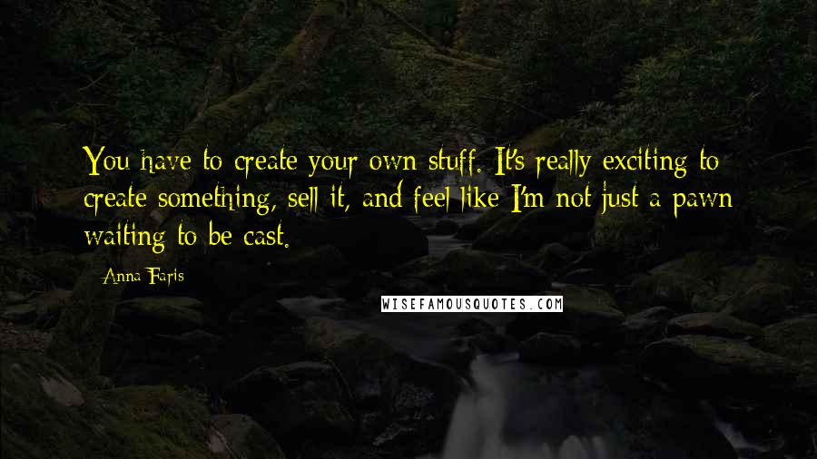 Anna Faris quotes: You have to create your own stuff. It's really exciting to create something, sell it, and feel like I'm not just a pawn waiting to be cast. Anna Faris quotes: You have to create your own stuff. It's really exciting to create something, sell it, and feel like I'm not just a pawn waiting to be cast.
