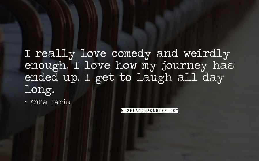 Anna Faris quotes: I really love comedy and weirdly enough, I love how my journey has ended up. I get to laugh all day long.