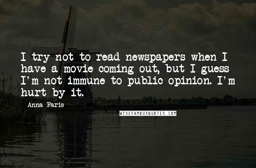 Anna Faris quotes: I try not to read newspapers when I have a movie coming out, but I guess I'm not immune to public opinion. I'm hurt by it.