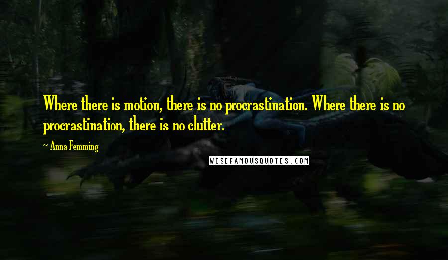 Anna Femming quotes: Where there is motion, there is no procrastination. Where there is no procrastination, there is no clutter.