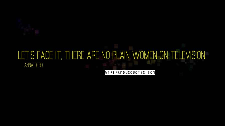 Anna Ford quotes: Let's face it, there are no plain women on television.