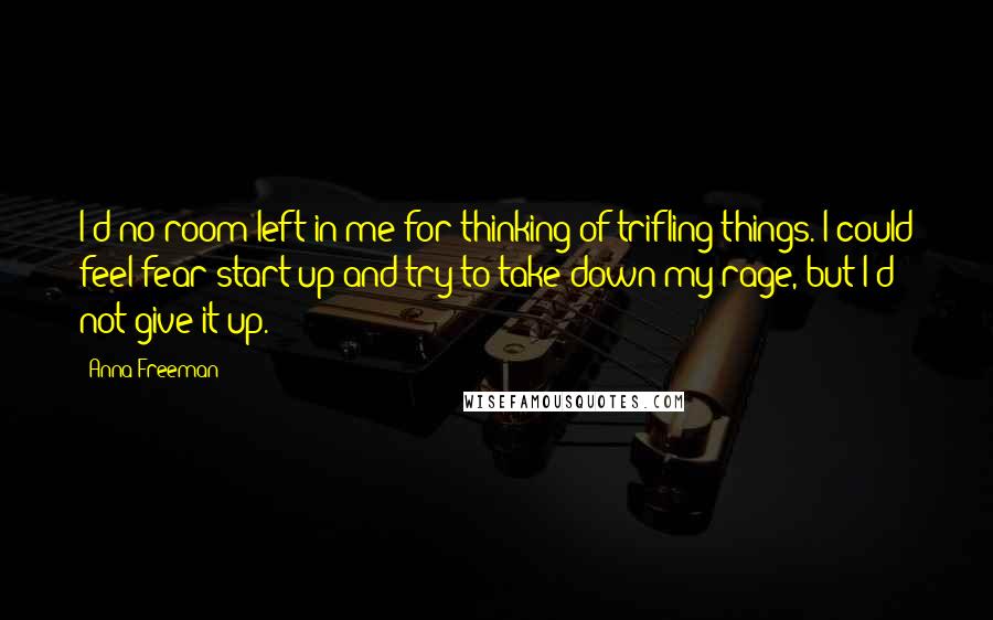 Anna Freeman quotes: I'd no room left in me for thinking of trifling things. I could feel fear start up and try to take down my rage, but I'd not give it up. Anna Freeman quotes: I'd no room left in me for thinking of trifling things. I could feel fear start up and try to take down my rage, but I'd not give it up.