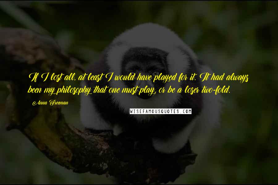 Anna Freeman quotes: If I lost all, at least I would have played for it. It had always been my philosophy that one must play, or be a loser two-fold. Anna Freeman quotes: If I lost all, at least I would have played for it. It had always been my philosophy that one must play, or be a loser two-fold.