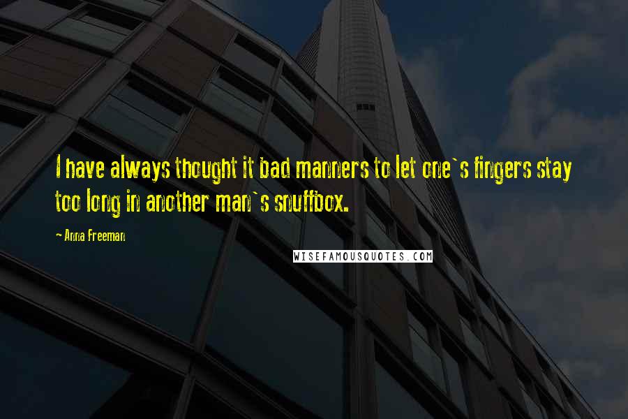Anna Freeman quotes: I have always thought it bad manners to let one's fingers stay too long in another man's snuffbox.