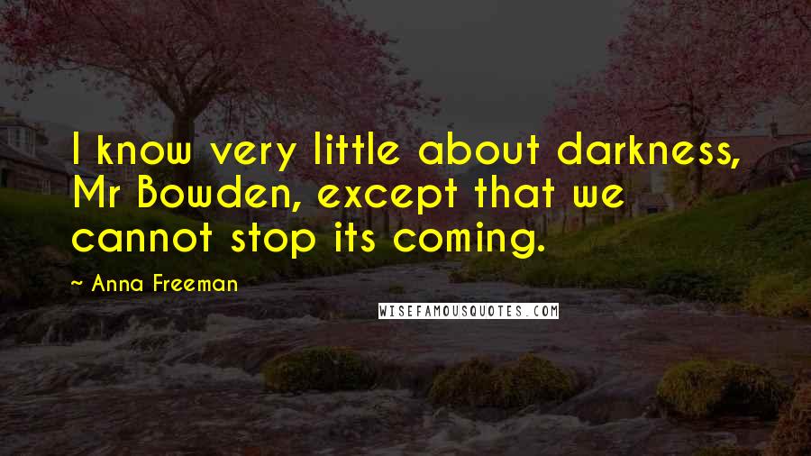 Anna Freeman quotes: I know very little about darkness, Mr Bowden, except that we cannot stop its coming.
