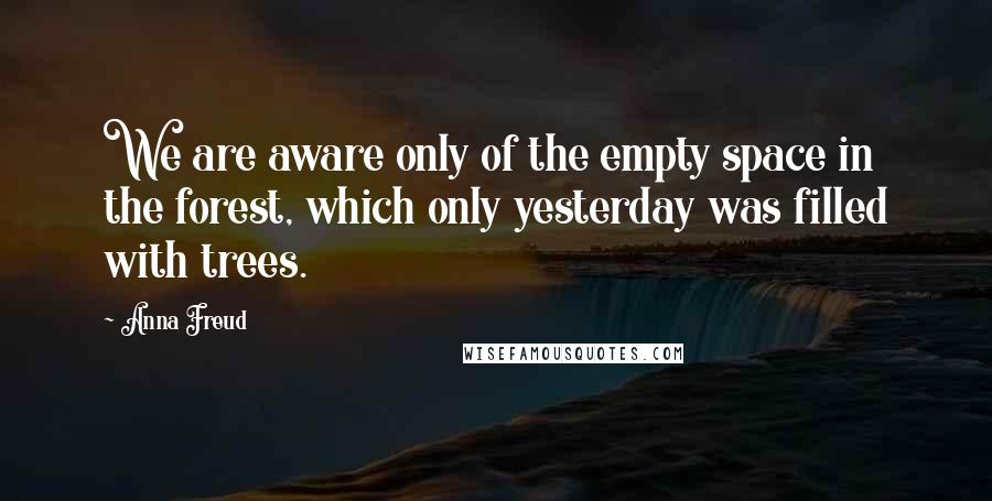 Anna Freud quotes: We are aware only of the empty space in the forest, which only yesterday was filled with trees.