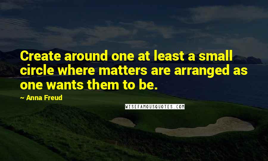 Anna Freud quotes: Create around one at least a small circle where matters are arranged as one wants them to be.