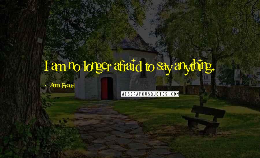 Anna Freud quotes: I am no longer afraid to say anything.