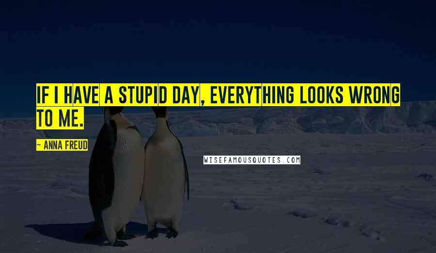 Anna Freud quotes: If I have a stupid day, everything looks wrong to me.