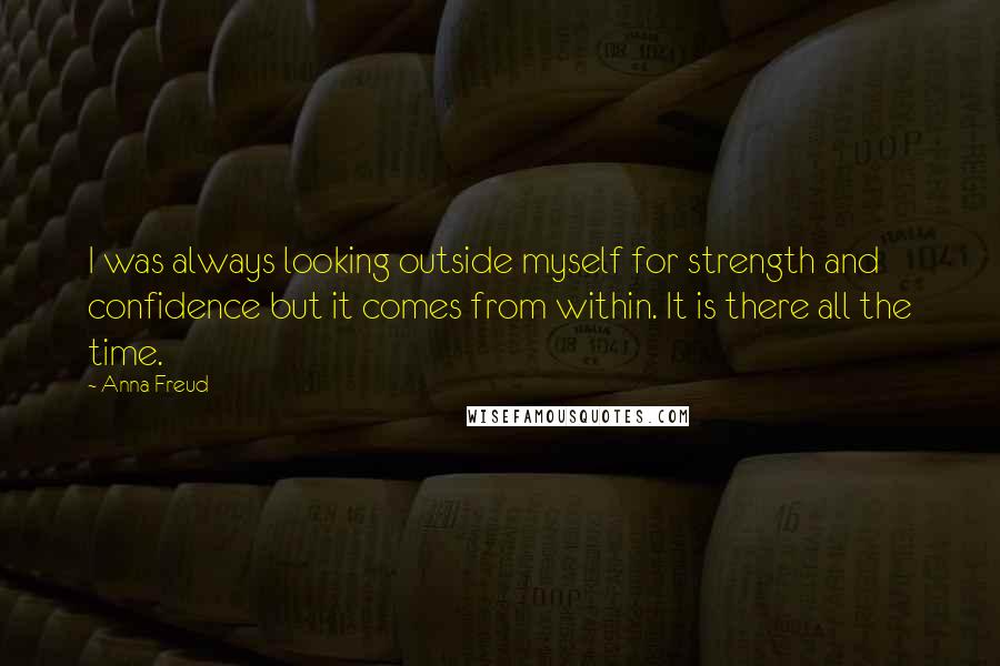 Anna Freud quotes: I was always looking outside myself for strength and confidence but it comes from within. It is there all the time. Anna Freud quotes: I was always looking outside myself for strength and confidence but it comes from within. It is there all the time.