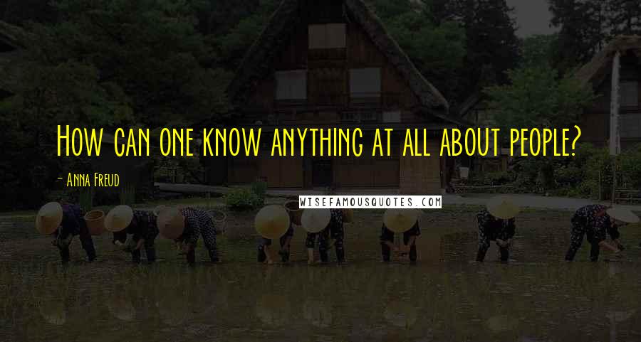 Anna Freud quotes: How can one know anything at all about people?