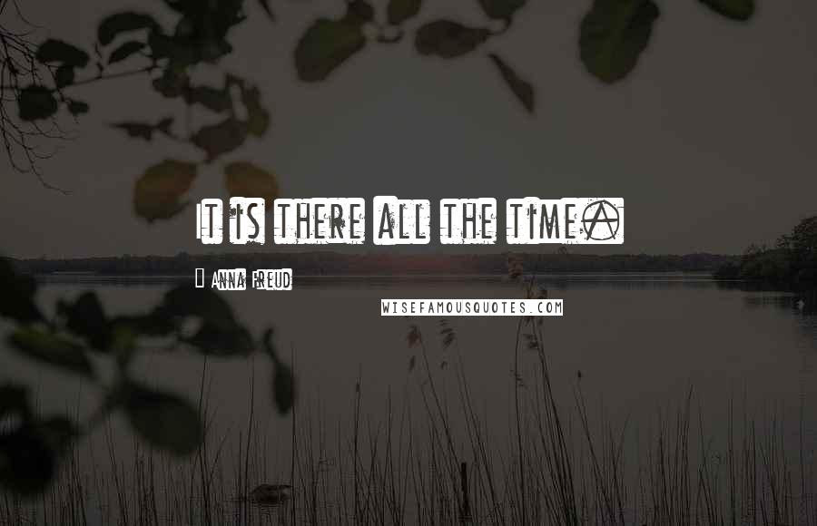 Anna Freud quotes: It is there all the time.