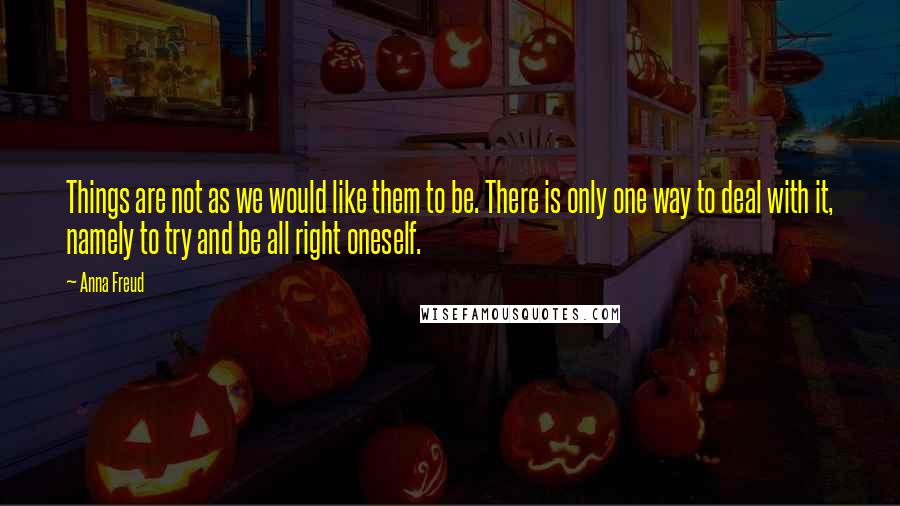 Anna Freud quotes: Things are not as we would like them to be. There is only one way to deal with it, namely to try and be all right oneself.