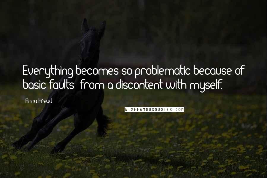 Anna Freud quotes: Everything becomes so problematic because of basic faults: from a discontent with myself.