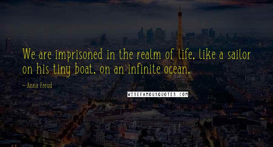 Anna Freud quotes: We are imprisoned in the realm of life, like a sailor on his tiny boat, on an infinite ocean.