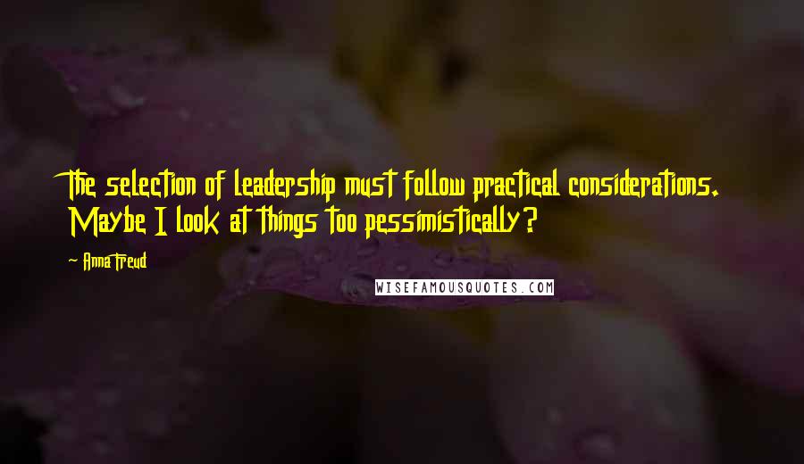 Anna Freud quotes: The selection of leadership must follow practical considerations. Maybe I look at things too pessimistically? Anna Freud quotes: The selection of leadership must follow practical considerations. Maybe I look at things too pessimistically?