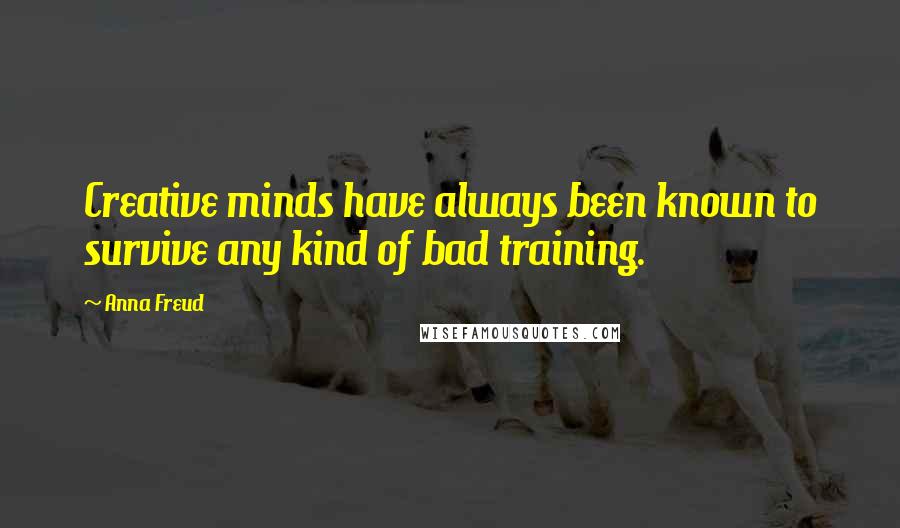 Anna Freud quotes: Creative minds have always been known to survive any kind of bad training.