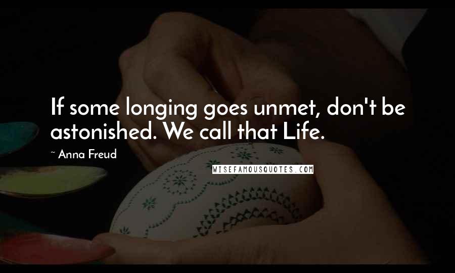 Anna Freud quotes: If some longing goes unmet, don't be astonished. We call that Life.