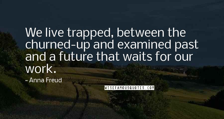 Anna Freud quotes: We live trapped, between the churned-up and examined past and a future that waits for our work.