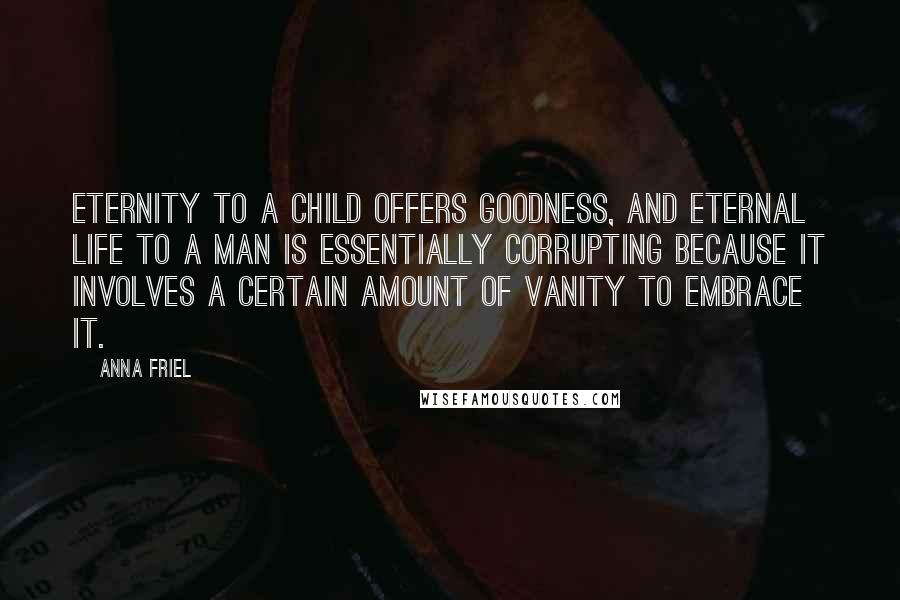 Anna Friel quotes: Eternity to a child offers goodness, and eternal life to a man is essentially corrupting because it involves a certain amount of vanity to embrace it.