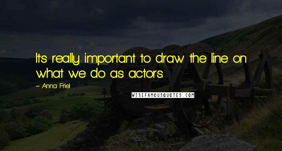 Anna Friel quotes: It's really important to draw the line on what we do as actors.