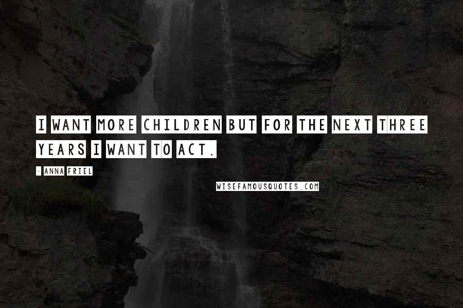 Anna Friel quotes: I want more children but for the next three years I want to act.