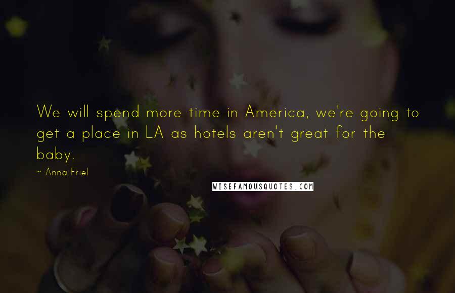 Anna Friel quotes: We will spend more time in America, we're going to get a place in LA as hotels aren't great for the baby.