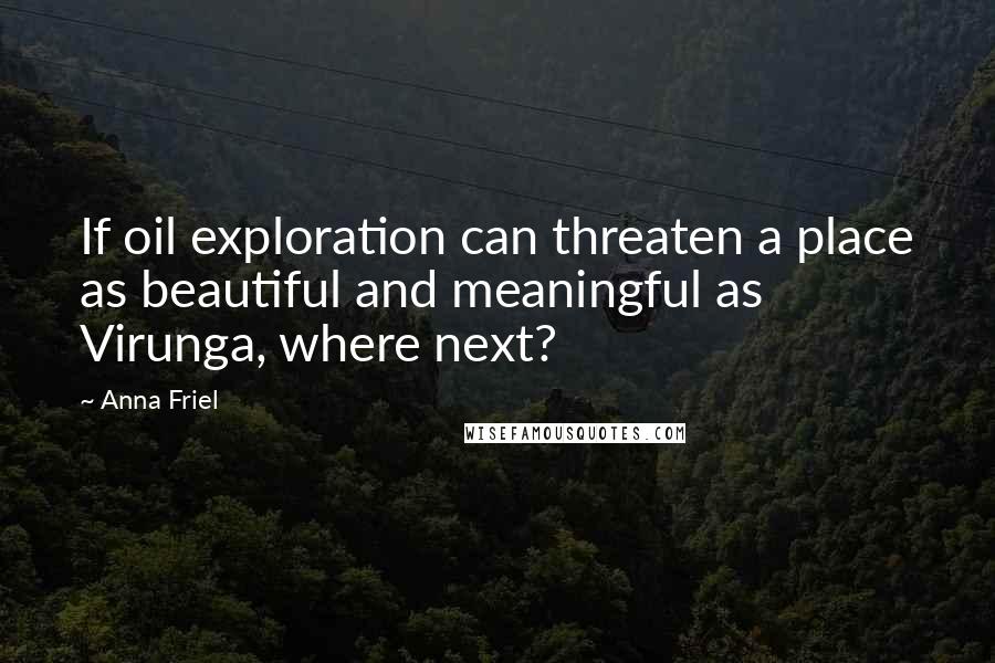 Anna Friel quotes: If oil exploration can threaten a place as beautiful and meaningful as Virunga, where next?