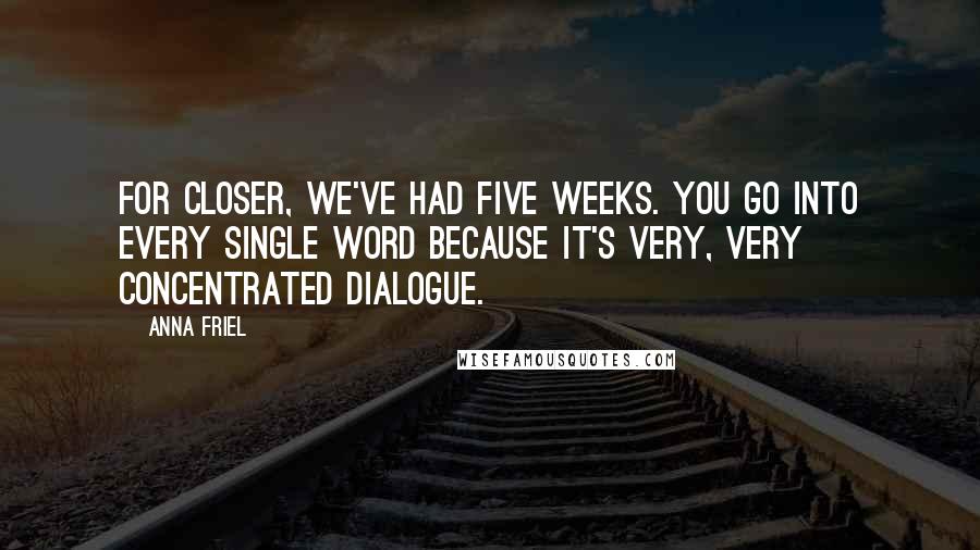 Anna Friel quotes: For Closer, we've had five weeks. You go into every single word because it's very, very concentrated dialogue.