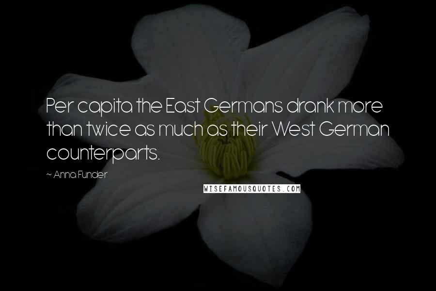 Anna Funder quotes: Per capita the East Germans drank more than twice as much as their West German counterparts.