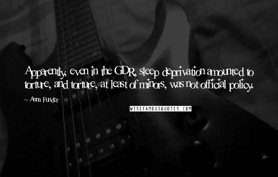 Anna Funder quotes: Apparently, even in the GDR, sleep deprivation amounted to torture, and torture, at least of minors, was not official policy.