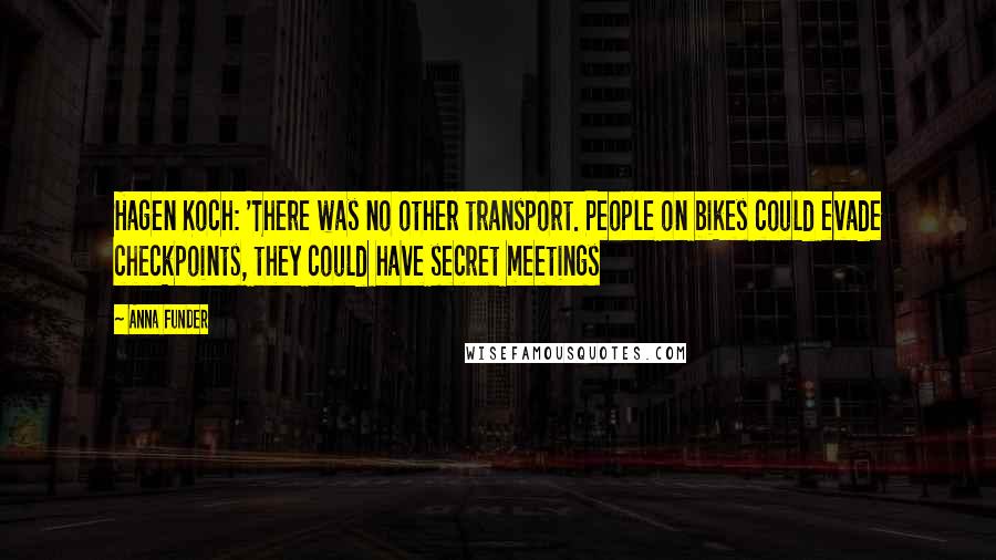 Anna Funder quotes: Hagen Koch: 'There was no other transport. People on bikes could evade checkpoints, they could have secret meetings