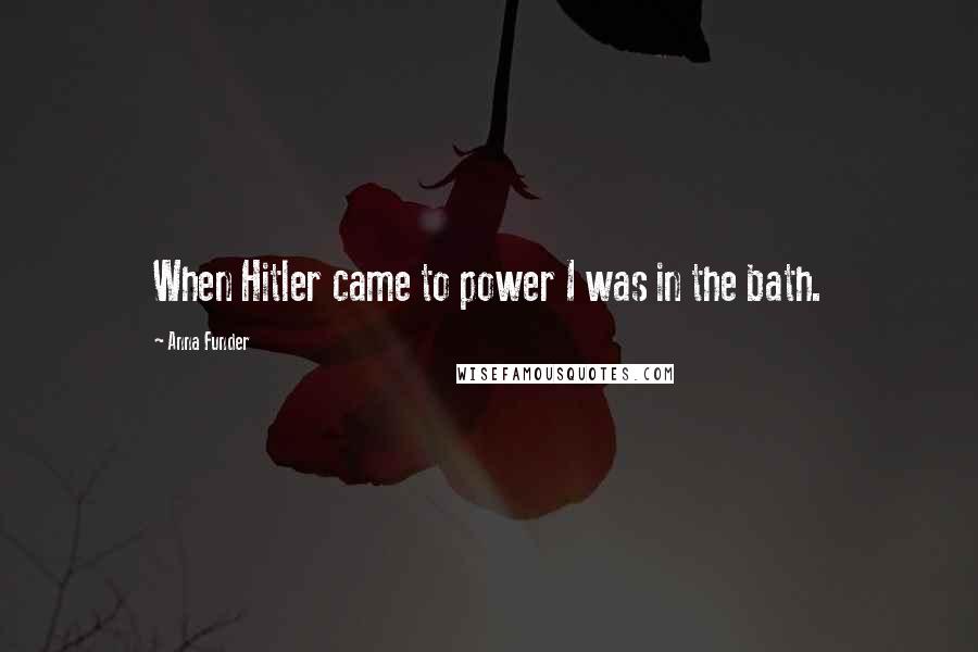 Anna Funder quotes: When Hitler came to power I was in the bath.
