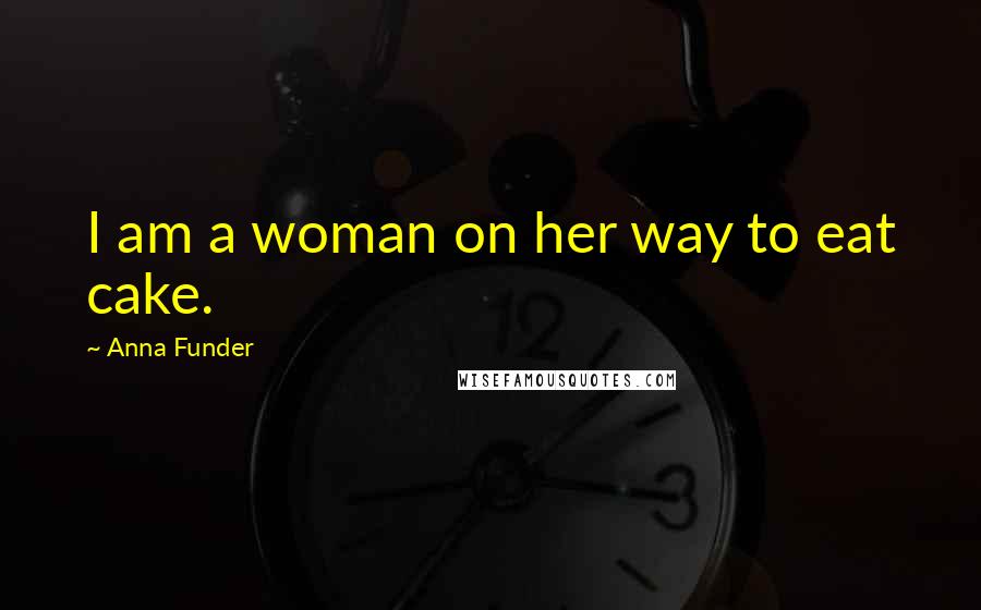 Anna Funder quotes: I am a woman on her way to eat cake.