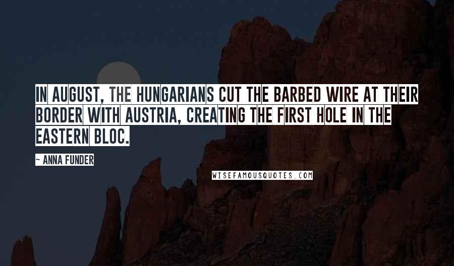 Anna Funder quotes: In August, the Hungarians cut the barbed wire at their border with Austria, creating the first hole in the Eastern Bloc.