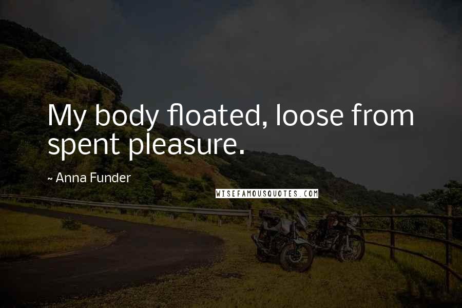 Anna Funder quotes: My body floated, loose from spent pleasure.