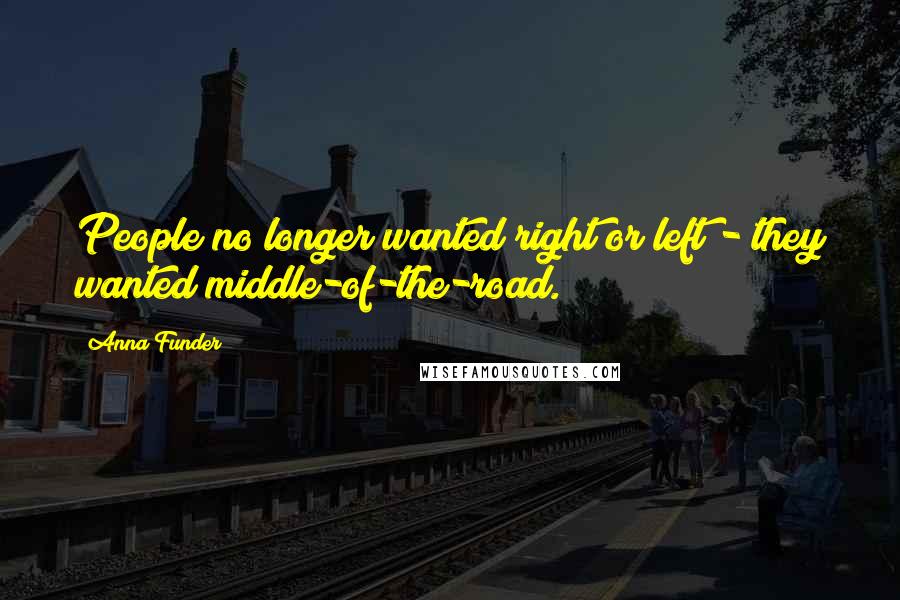 Anna Funder quotes: People no longer wanted right or left - they wanted middle-of-the-road.