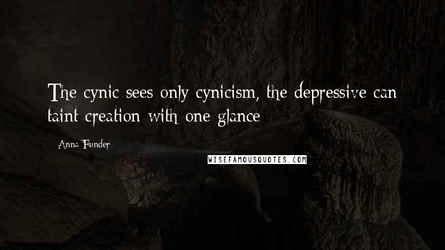 Anna Funder quotes: The cynic sees only cynicism, the depressive can taint creation with one glance
