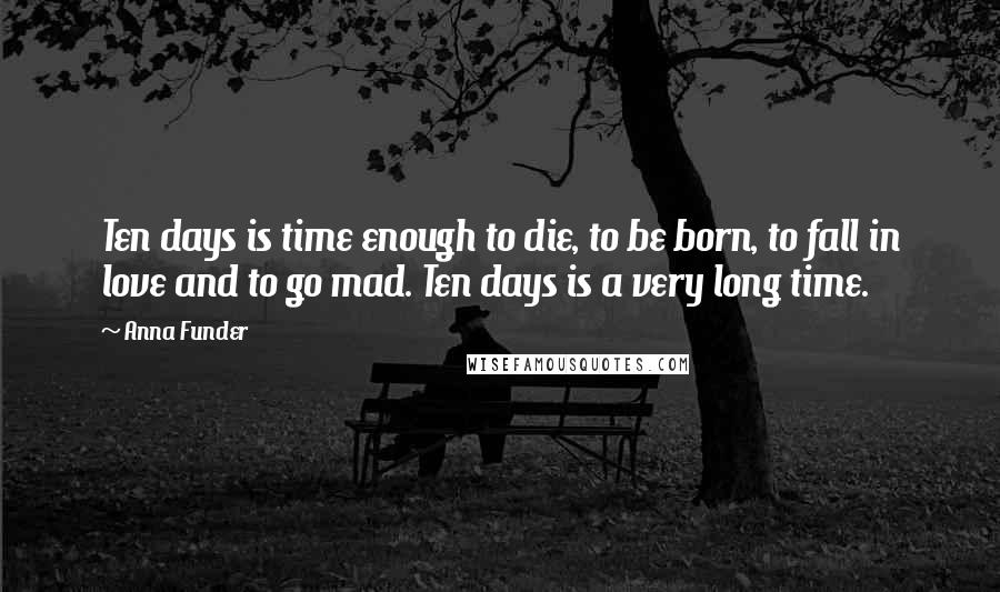 Anna Funder quotes: Ten days is time enough to die, to be born, to fall in love and to go mad. Ten days is a very long time.