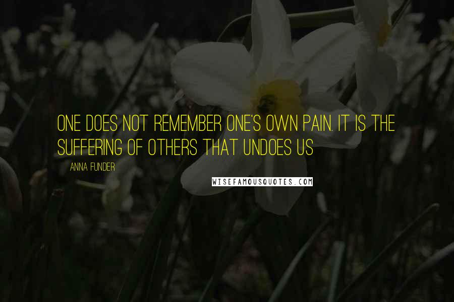 Anna Funder quotes: One does not remember one's own pain. It is the suffering of others that undoes us