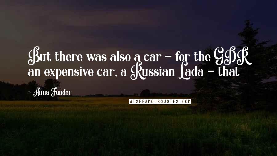 Anna Funder quotes: But there was also a car - for the GDR an expensive car, a Russian Lada - that