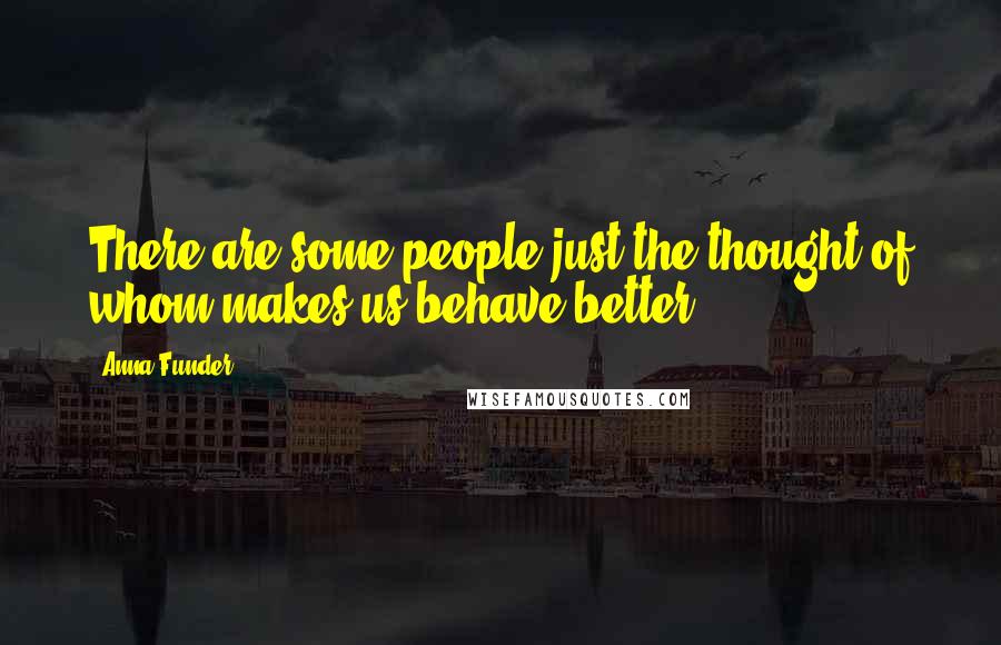 Anna Funder quotes: There are some people just the thought of whom makes us behave better.