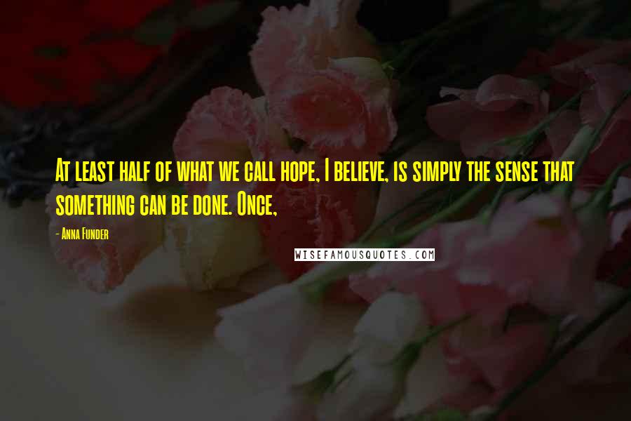 Anna Funder quotes: At least half of what we call hope, I believe, is simply the sense that something can be done. Once,