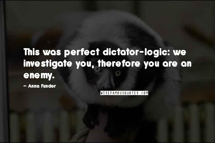 Anna Funder quotes: This was perfect dictator-logic: we investigate you, therefore you are an enemy.